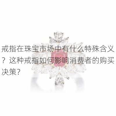 戒指在珠宝市场中有什么特殊含义？这种戒指如何影响消费者的购买决策？