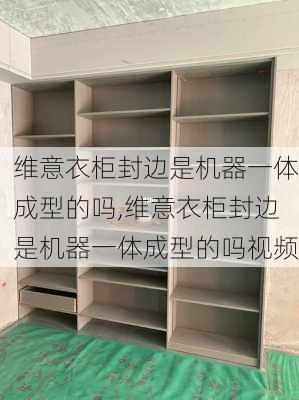 维意衣柜封边是机器一体成型的吗,维意衣柜封边是机器一体成型的吗视频