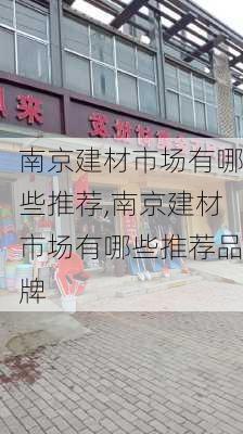 南京建材市场有哪些推荐,南京建材市场有哪些推荐品牌