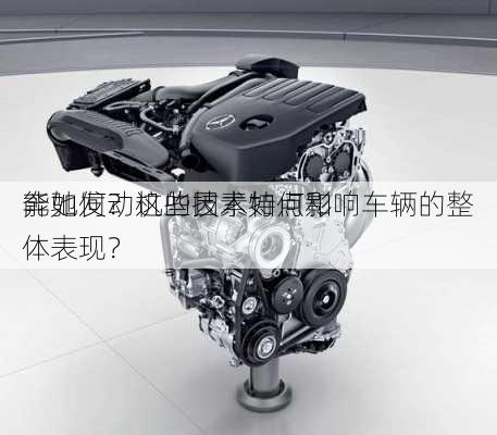 奔驰发动机的技术特点和
能如何？这些因素如何影响车辆的整体表现？