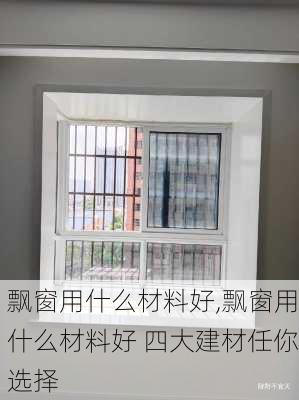 飘窗用什么材料好,飘窗用什么材料好 四大建材任你选择