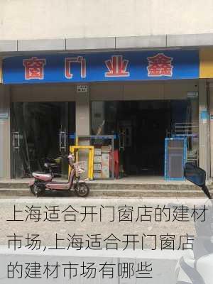 上海适合开门窗店的建材市场,上海适合开门窗店的建材市场有哪些