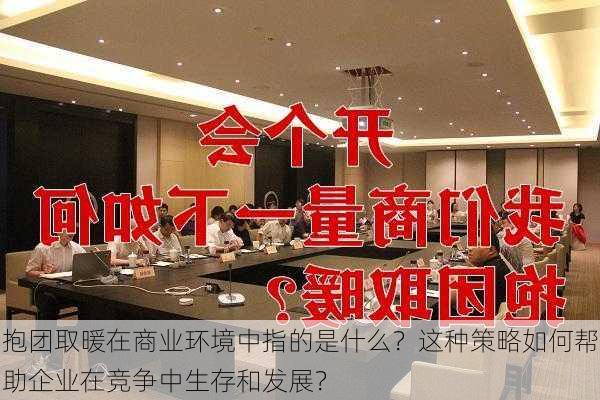 抱团取暖在商业环境中指的是什么？这种策略如何帮助企业在竞争中生存和发展？