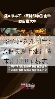 华金证券邓利军：A股快速上涨行情未出现见顶标志