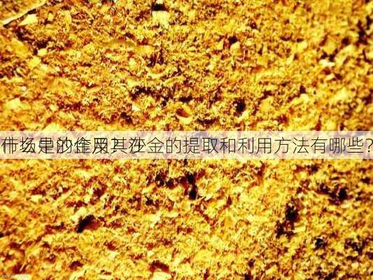 什么是沙金及其在
市场中的作用？沙金的提取和利用方法有哪些？