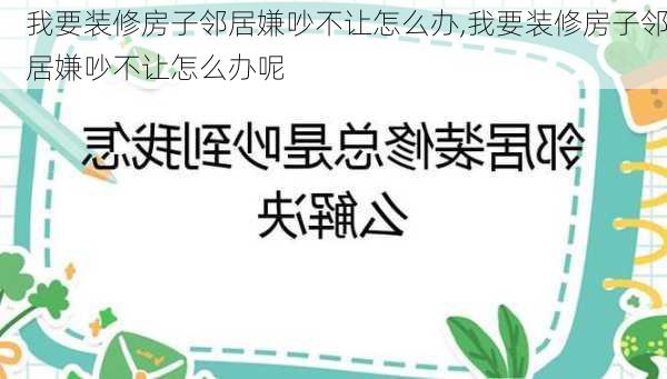 我要装修房子邻居嫌吵不让怎么办,我要装修房子邻居嫌吵不让怎么办呢