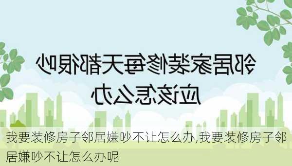 我要装修房子邻居嫌吵不让怎么办,我要装修房子邻居嫌吵不让怎么办呢