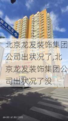 北京龙发装饰集团公司出状况了,北京龙发装饰集团公司出状况了没