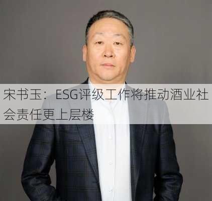 宋书玉：ESG评级工作将推动酒业社会责任更上层楼