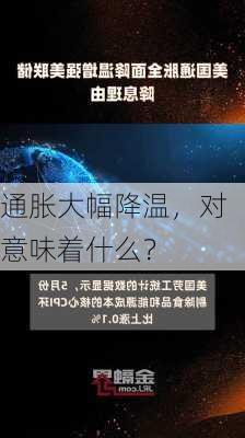 
通胀大幅降温，对意味着什么？