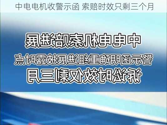 中电电机收警示函 索赔时效只剩三个月