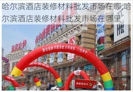 哈尔滨酒店装修材料批发市场在哪,哈尔滨酒店装修材料批发市场在哪里