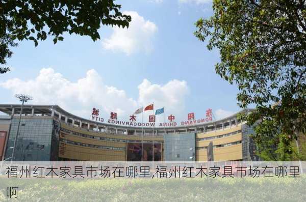 福州红木家具市场在哪里,福州红木家具市场在哪里啊