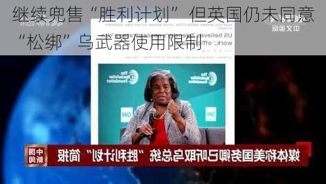 
继续兜售“胜利计划” 但英国仍未同意“松绑”乌武器使用限制