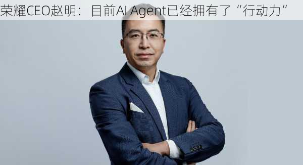 荣耀CEO赵明：目前AI Agent已经拥有了“行动力”