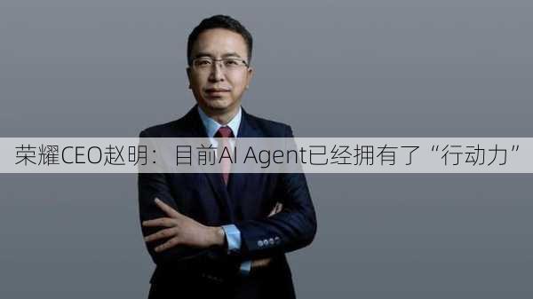 荣耀CEO赵明：目前AI Agent已经拥有了“行动力”