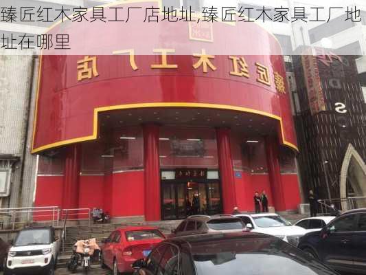 臻匠红木家具工厂店地址,臻匠红木家具工厂地址在哪里