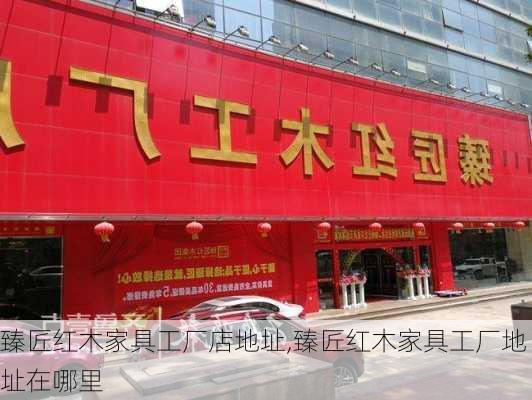 臻匠红木家具工厂店地址,臻匠红木家具工厂地址在哪里