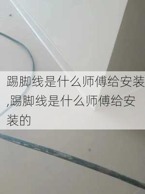 踢脚线是什么师傅给安装,踢脚线是什么师傅给安装的