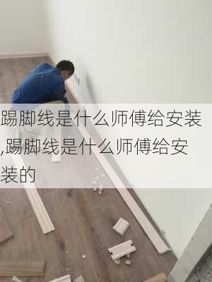 踢脚线是什么师傅给安装,踢脚线是什么师傅给安装的