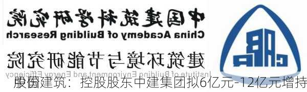 中国建筑：控股股东中建集团拟6亿元-12亿元增持
股份