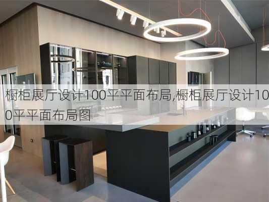 橱柜展厅设计100平平面布局,橱柜展厅设计100平平面布局图