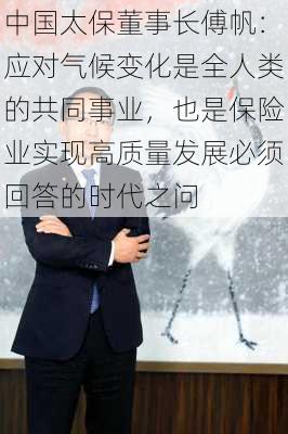 中国太保董事长傅帆：应对气候变化是全人类的共同事业，也是保险业实现高质量发展必须回答的时代之问