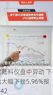 欧陆科仪盘中异动 下午盘大幅下挫5.96%报1.42
