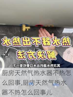 厨房天然气热水器不热怎么回事,厨房天然气热水器不热怎么回事儿