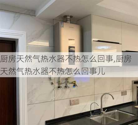 厨房天然气热水器不热怎么回事,厨房天然气热水器不热怎么回事儿