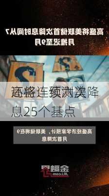 高盛：预测美
还将连续六次降息25个基点