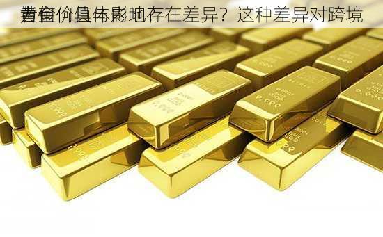 为何
黄金价值与内地存在差异？这种差异对跨境
者有何具体影响？