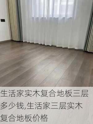 生活家实木复合地板三层多少钱,生活家三层实木复合地板价格