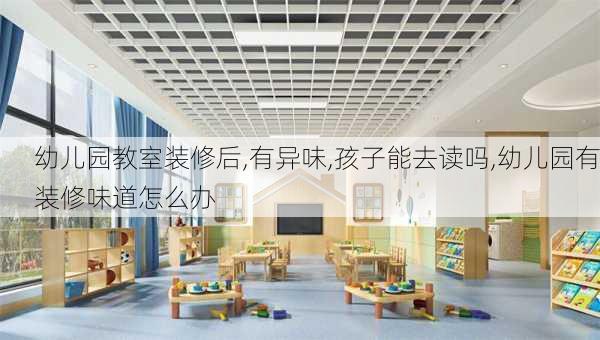 幼儿园教室装修后,有异味,孩子能去读吗,幼儿园有装修味道怎么办