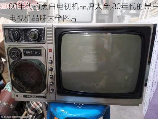 80年代的黑白电视机品牌大全,80年代的黑白电视机品牌大全图片