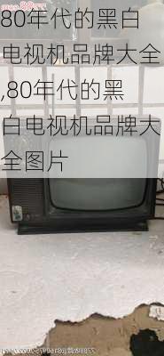 80年代的黑白电视机品牌大全,80年代的黑白电视机品牌大全图片