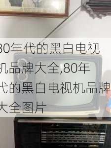 80年代的黑白电视机品牌大全,80年代的黑白电视机品牌大全图片