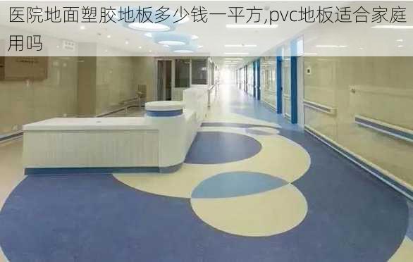 医院地面塑胶地板多少钱一平方,pvc地板适合家庭用吗