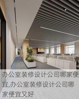 办公室装修设计公司哪家便宜,办公室装修设计公司哪家便宜又好