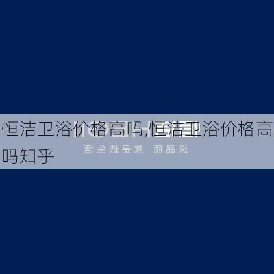 恒洁卫浴价格高吗,恒洁卫浴价格高吗知乎