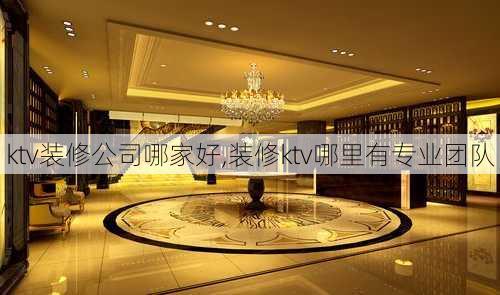 ktv装修公司哪家好,装修ktv哪里有专业团队