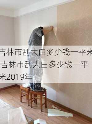 吉林市刮大白多少钱一平米,吉林市刮大白多少钱一平米2019年