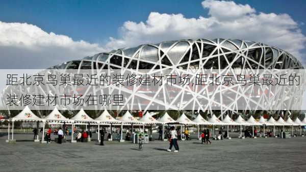 距北京鸟巢最近的装修建材市场,距北京鸟巢最近的装修建材市场在哪里