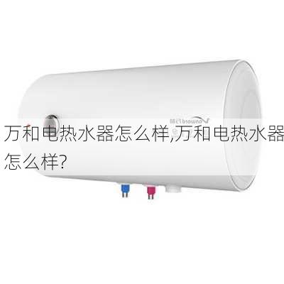 万和电热水器怎么样,万和电热水器怎么样?