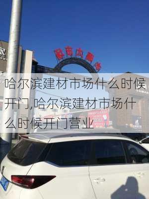 哈尔滨建材市场什么时候开门,哈尔滨建材市场什么时候开门营业