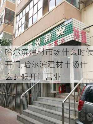 哈尔滨建材市场什么时候开门,哈尔滨建材市场什么时候开门营业