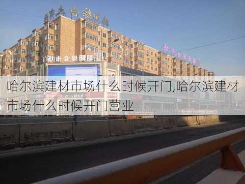 哈尔滨建材市场什么时候开门,哈尔滨建材市场什么时候开门营业