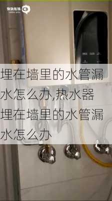 埋在墙里的水管漏水怎么办,热水器埋在墙里的水管漏水怎么办