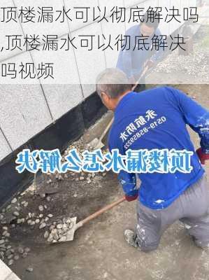 顶楼漏水可以彻底解决吗,顶楼漏水可以彻底解决吗视频