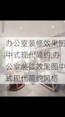 办公室装修效果图中式现代简约,办公室装修效果图中式现代简约风格